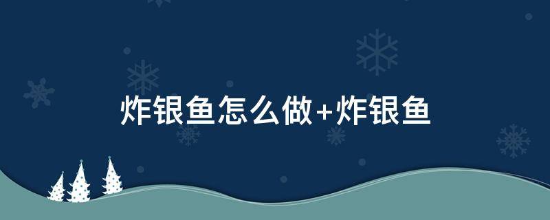 炸银鱼怎么做（炸银鱼怎么做好吃又简单的方法）