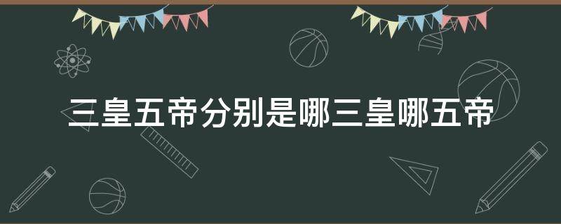 三皇五帝分别是哪三皇哪五帝 三皇五帝分别是哪几个