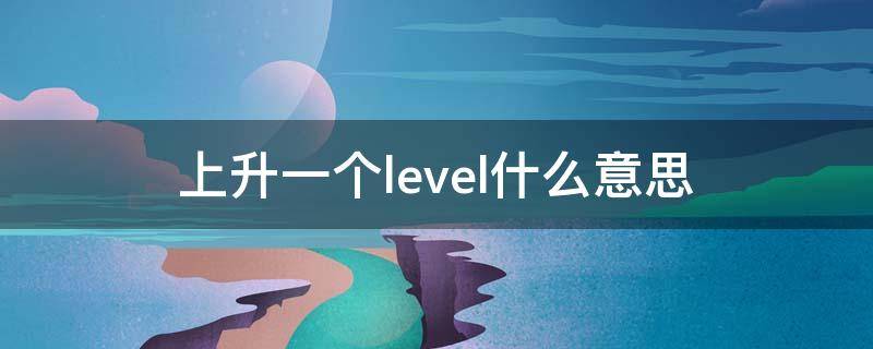 上升一个level什么意思（提升好几个level什么意思）