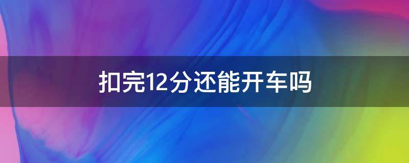 扣完12分还能开车吗（扣12分之后还能开车吗）