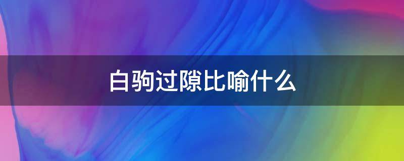 白驹过隙比喻什么 白驹过隙用来形容什么