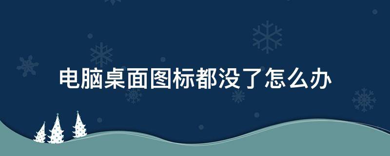 电脑桌面图标都没了怎么办 电脑桌面图标都没了怎么弄