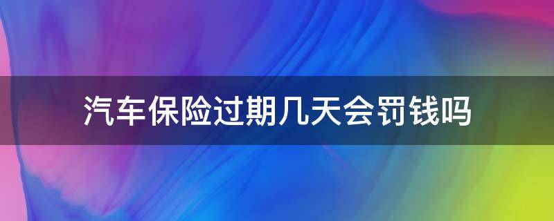 汽车保险过期几天会罚钱吗 车保险过期一个星期,会不会罚款