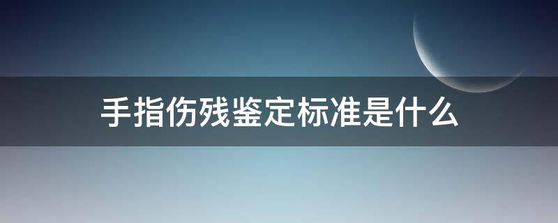 手指伤残鉴定标准是什么 手指的伤残评定标准