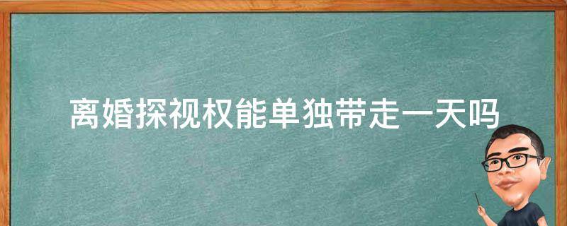 离婚探视权能单独带走一天吗（离婚后探视权可以带走吗）