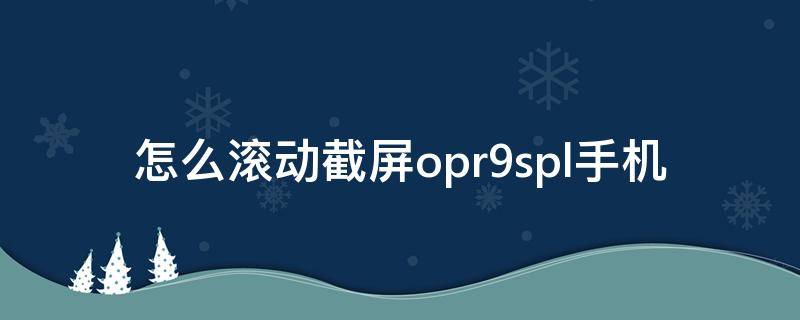 怎么滚动截屏opr9spl手机（oppor9手机怎么滚动截屏）