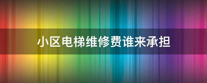 小区电梯维修费谁来承担 关于小区电梯维修费的负担规定