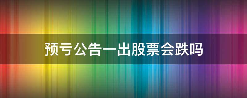 预亏公告一出股票会跌吗（业绩预亏公告是不是一定会跌）