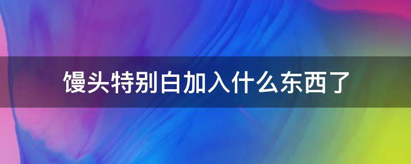 馒头特别白加入什么东西了（又白又大的馒头是否有添加）