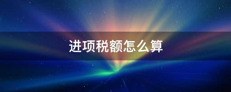 进项税额怎么算 一般纳税人进项税额怎么算