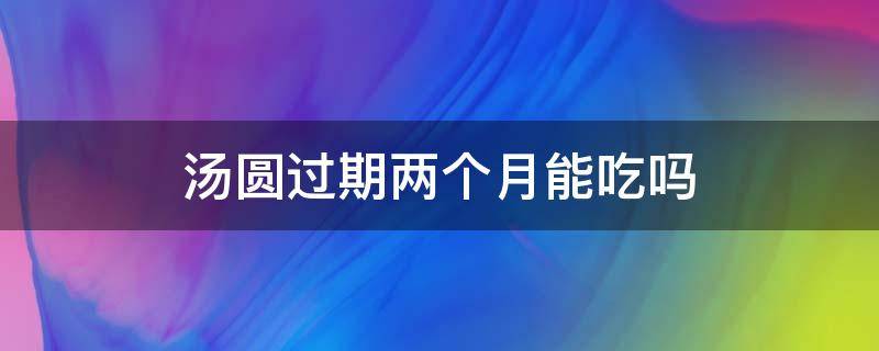 汤圆过期两个月能吃吗 汤圆过期两个月还能吃吗