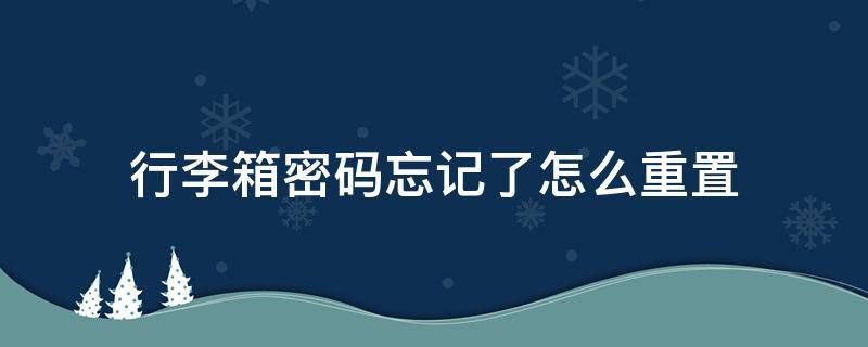 行李箱密码忘记了怎么重置 行李箱密码忘记了,怎么重置