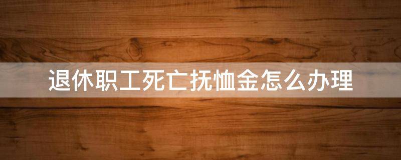 退休职工死亡抚恤金怎么办理 退休职工死亡抚恤金在哪里办