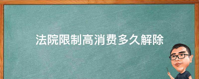 法院限制高消费多久解除（解除法院限制高消费要多久）