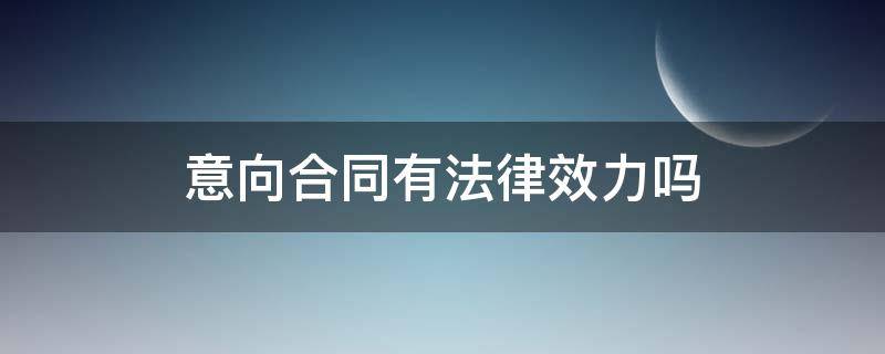 意向合同有法律效力吗 房屋意向合同具备法律效力吗