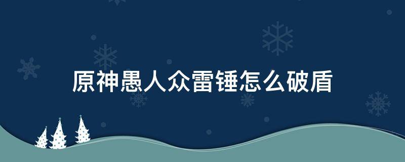 原神愚人众雷锤怎么破盾（原神愚人众雷锤怎么打）