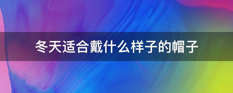 冬天适合戴什么样子的帽子 冬天应该戴什么样的帽子