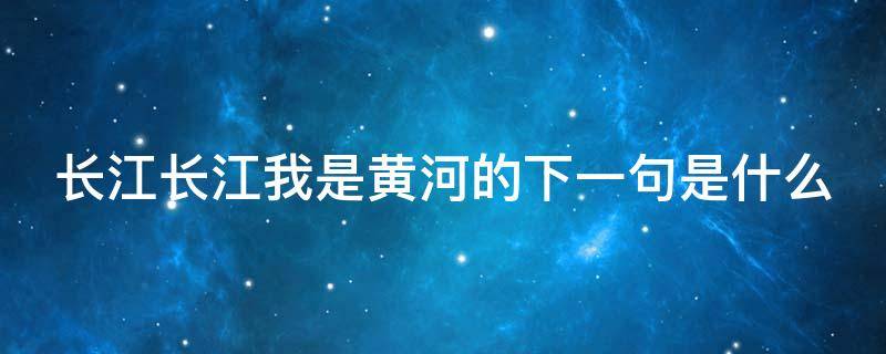 长江长江我是黄河的下一句是什么 长江长江,我是黄河