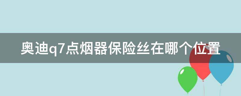 奥迪q7点烟器保险丝在哪个位置（奥迪q7的点烟器保险在哪里）