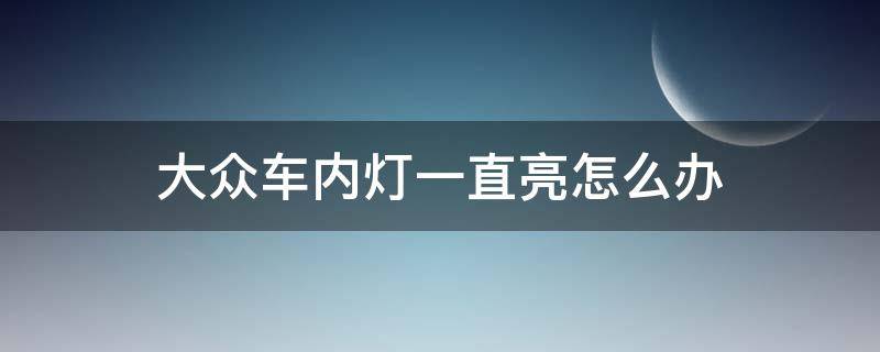 大众车内灯一直亮怎么办（大众车内车灯一直亮）