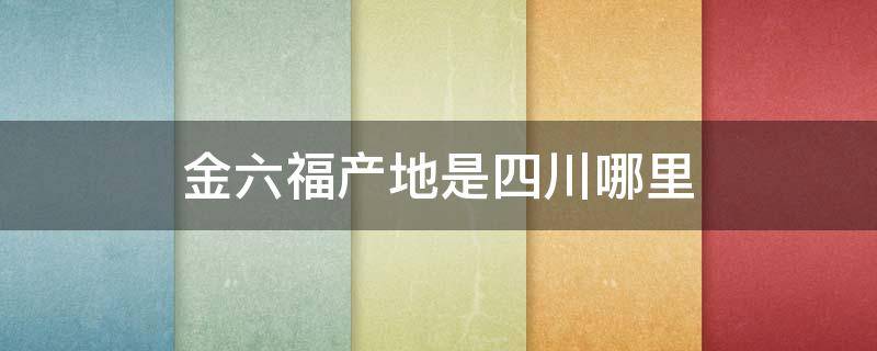 金六福产地是四川哪里 金六福四川哪里产的