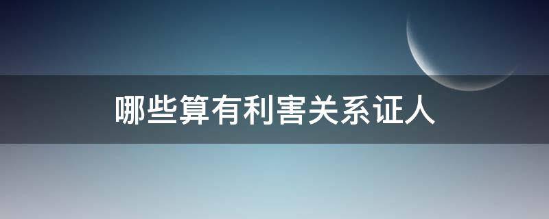 哪些算有利害关系证人（利害关系人可以作为证人吗）