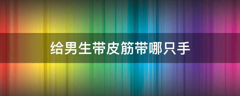 给男生带皮筋带哪只手 男生带手上的皮筋