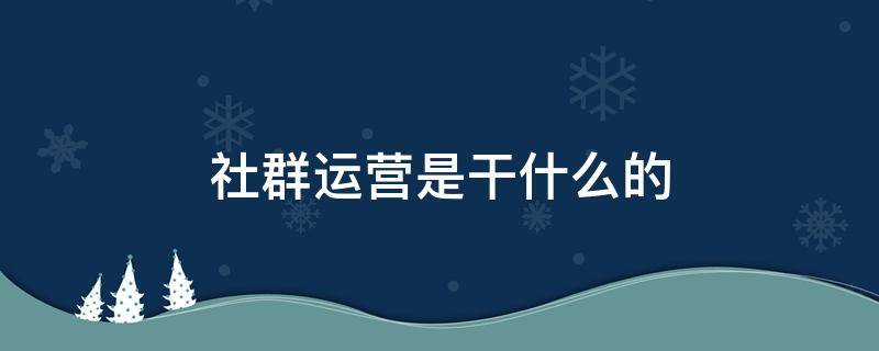 社群运营是干什么的 社群运营是干啥的