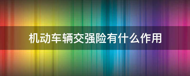 机动车辆交强险有什么作用（机动车的交强险有什么作用?）