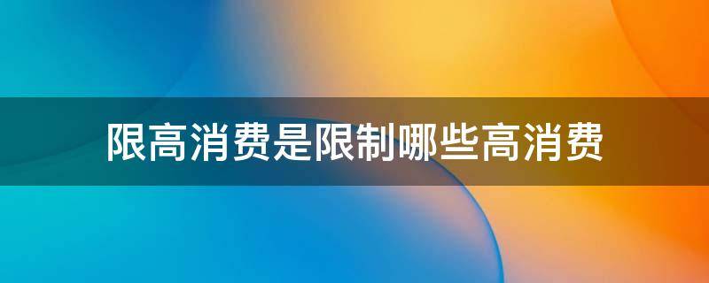 限高消费是限制哪些高消费（限高消费是限制哪些高消费,后会留下案底吗）