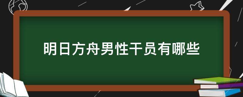 明日方舟男性干员有哪些（明日方舟男干员有几个）