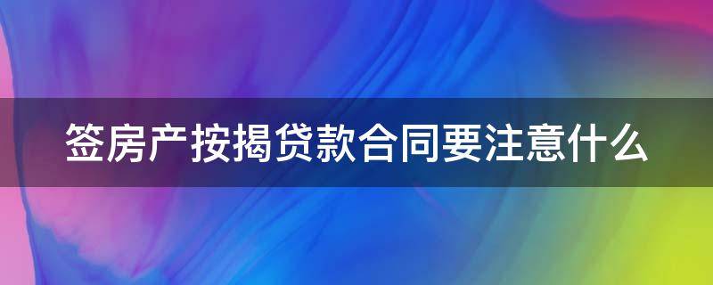 签房产按揭贷款合同要注意什么（签房贷按揭合同需要注意什么）