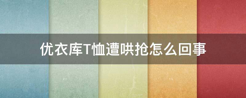 优衣库T恤遭哄抢怎么回事（优衣库抢购事件）