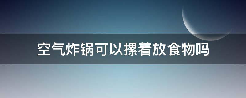 空气炸锅可以摞着放食物吗 空气炸锅空间比较小,可不可以把食物摞在一起?