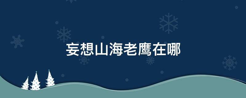 妄想山海老鹰在哪 妄想山海老鹰在哪个位置