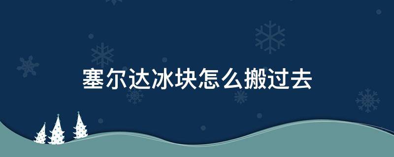 塞尔达冰块怎么搬过去 塞尔达冰块怎么搬过去 神庙