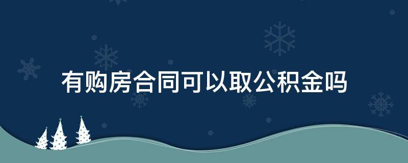 有购房合同可以取公积金吗 有购房合同可以取公积金吗?怎么办理?