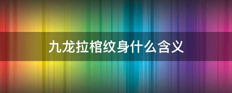 九龙拉棺纹身什么含义 九龙拉棺纹身意味着什么