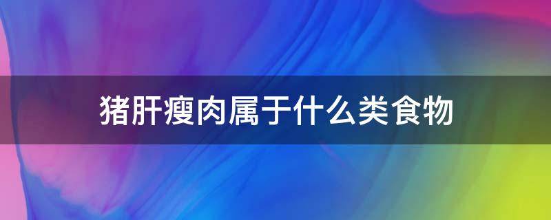 猪肝瘦肉属于什么类食物 猪肝瘦肉属于什么类食物海带