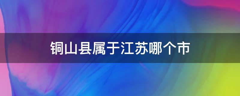 铜山县属于江苏哪个市 铜山县属于哪个省