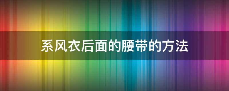 系风衣后面的腰带的方法 风衣腰带后面如何系