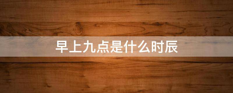早上九点是什么时辰 早上九点是什么时辰出生的女孩