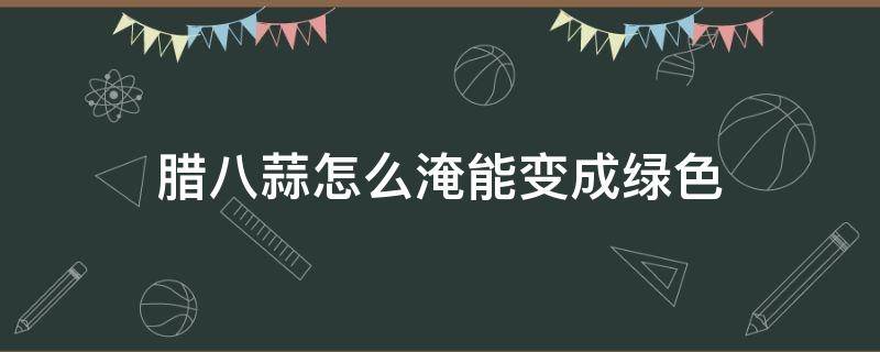 腊八蒜怎么淹能变成绿色（腌腊八蒜快速变绿的方法）