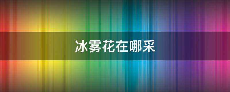 冰雾花在哪采 冰雾花在哪采集