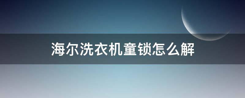 海尔洗衣机童锁怎么解 海尔洗衣机童锁怎么解开视频