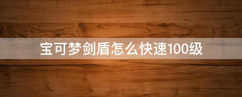 宝可梦剑盾怎么快速100级 宝可梦剑盾怎样快速升级