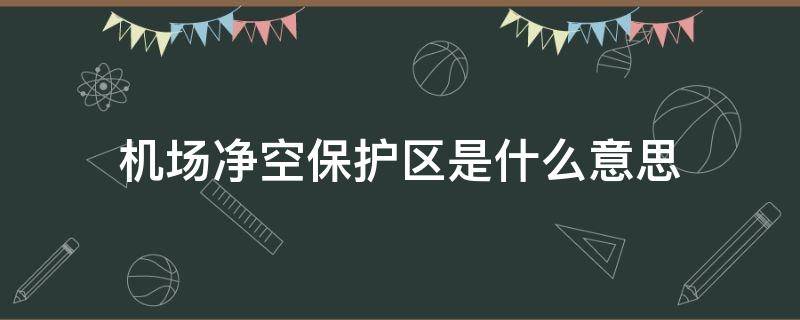 机场净空保护区是什么意思（机场净空保护区范围是什么意思）