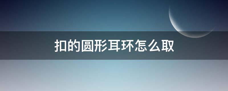 扣的圆形耳环怎么取 扣的圆耳环怎么取下来