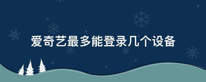 爱奇艺最多能登录几个设备（爱奇艺最多能在几个设备上登录）