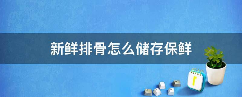 新鲜排骨怎么储存保鲜 新鲜排骨怎么放冰箱保存
